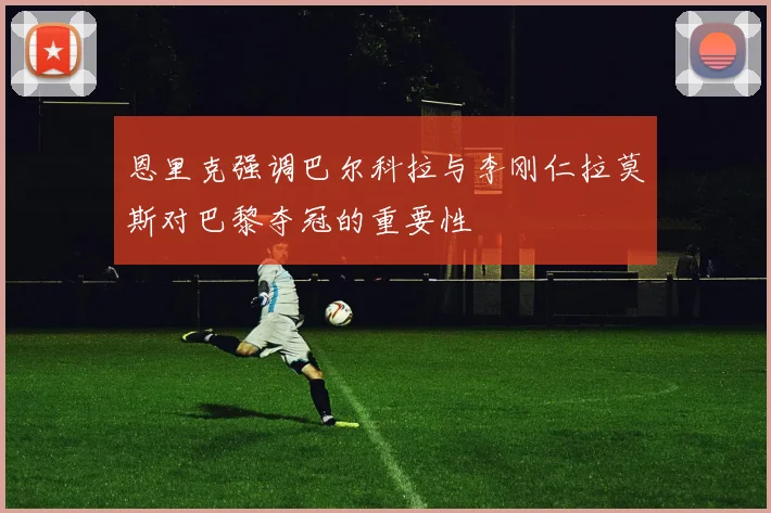 恩里克强调巴尔科拉与李刚仁拉莫斯对巴黎夺冠的重要性