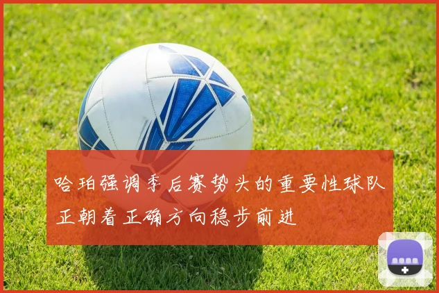 哈珀强调季后赛势头的重要性球队正朝着正确方向稳步前进