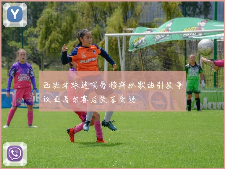 西班牙球迷唱辱穆斯林歌曲引发争议亚马尔赛后失落离场