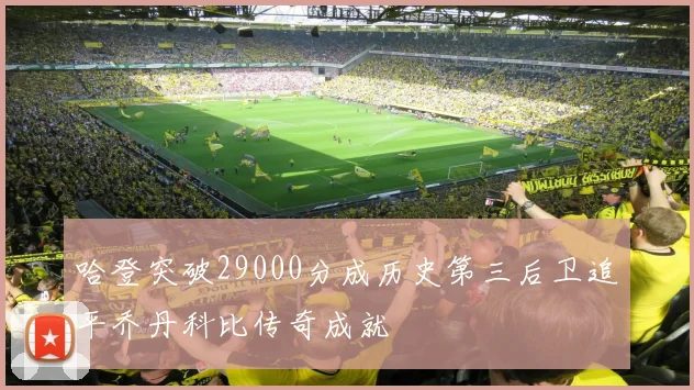 哈登突破29000分成历史第三后卫追平乔丹科比传奇成就