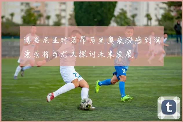 博洛尼亚对若昂马里奥表现感到满意或将与尤文探讨未来发展
