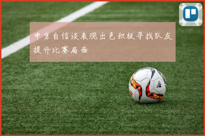 申京自信谈表现出色积极寻找队友提升比赛局面