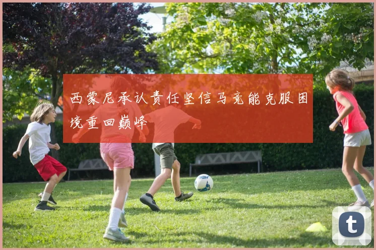 西蒙尼承认责任坚信马竞能克服困境重回巅峰