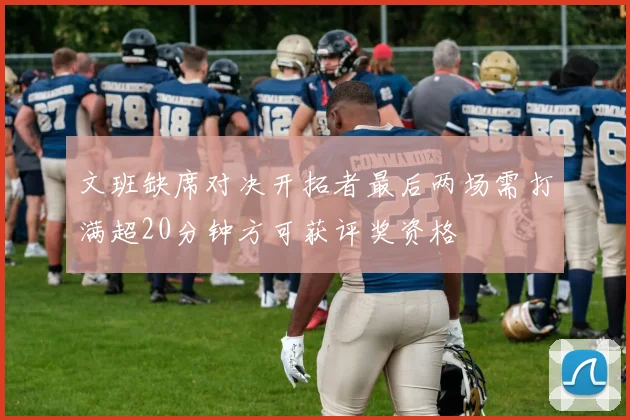 文班缺席对决开拓者最后两场需打满超20分钟方可获评奖资格