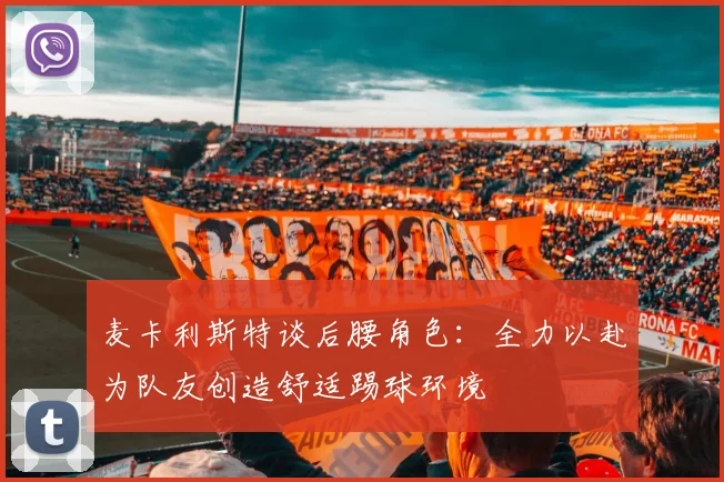 麦卡利斯特谈后腰角色：全力以赴为队友创造舒适踢球环境