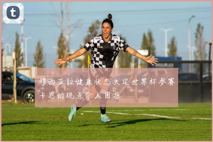 穆西亚拉健康状态决定世界杯参赛卡恩的观点令人困惑