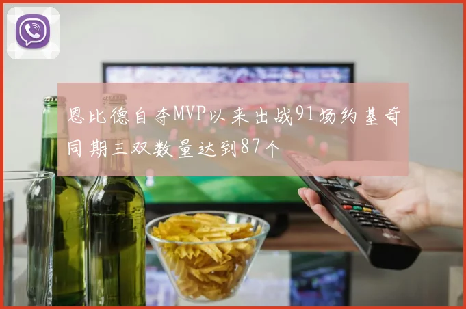 恩比德自夺MVP以来出战91场约基奇同期三双数量达到87个