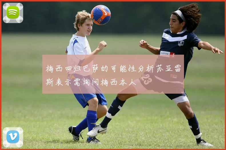 梅西回归巴萨的可能性分析苏亚雷斯表示需询问梅西本人