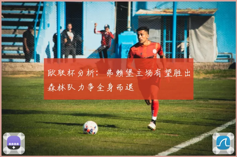 欧联杯分析：弗赖堡主场有望胜出森林队力争全身而退