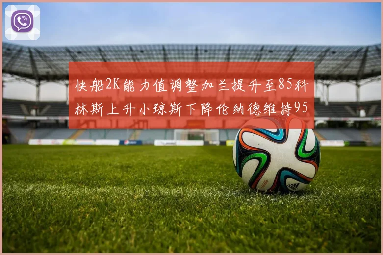 快船2K能力值调整加兰提升至85科林斯上升小琼斯下降伦纳德维持95不变
