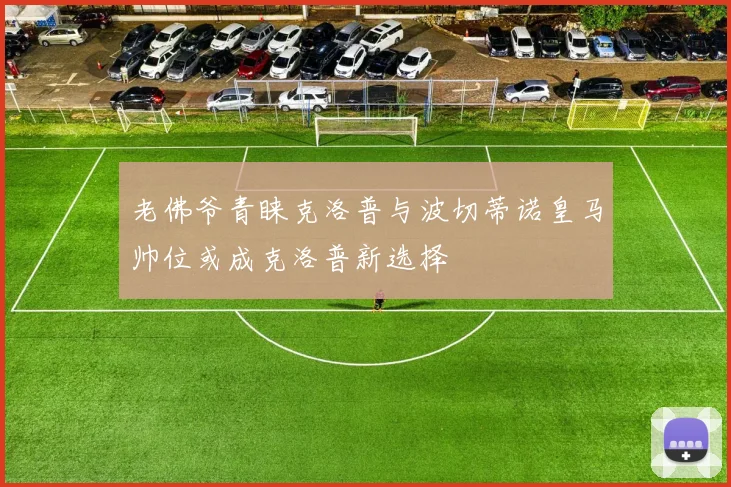 老佛爷青睐克洛普与波切蒂诺皇马帅位或成克洛普新选择