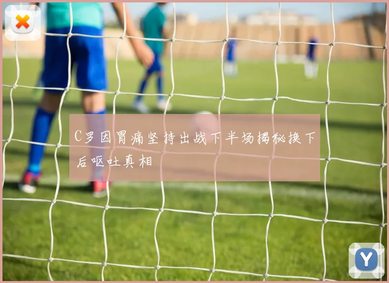 C罗因胃痛坚持出战下半场揭秘换下后呕吐真相