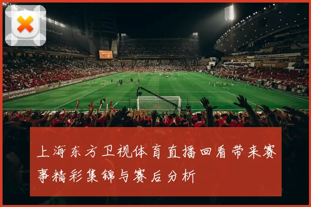 上海东方卫视体育直播回看带来赛事精彩集锦与赛后分析