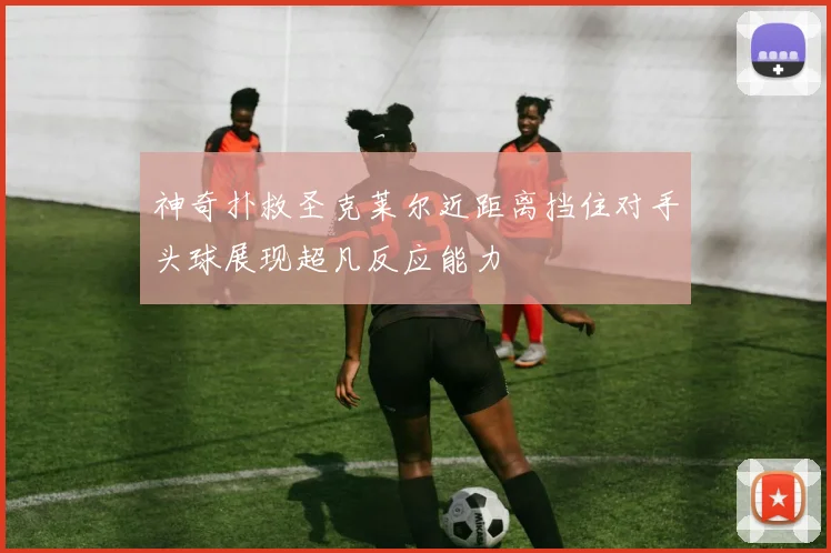 神奇扑救圣克莱尔近距离挡住对手头球展现超凡反应能力