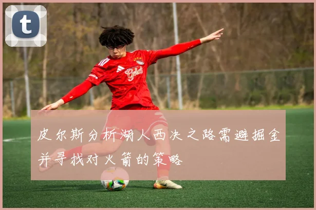 皮尔斯分析湖人西决之路需避掘金并寻找对火箭的策略