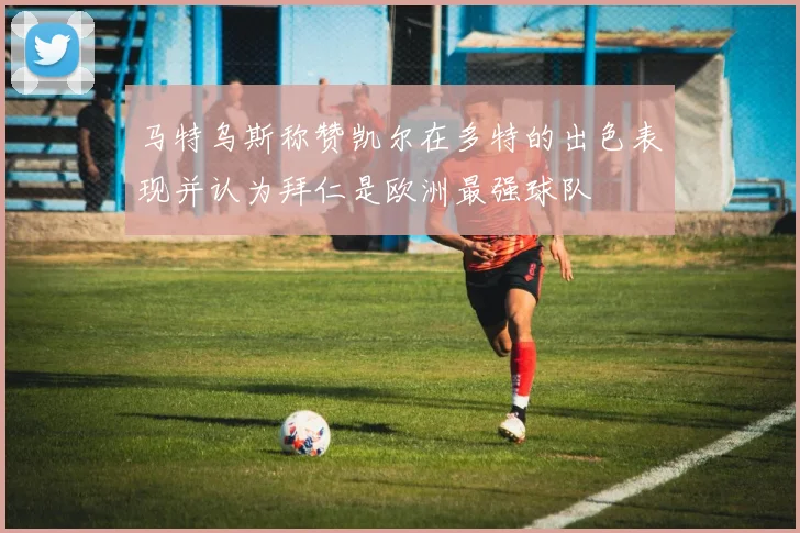 马特乌斯称赞凯尔在多特的出色表现并认为拜仁是欧洲最强球队