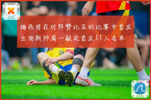 梅西将在对阵赞比亚的比赛中首发出场斯帅周一敲定首发11人名单
