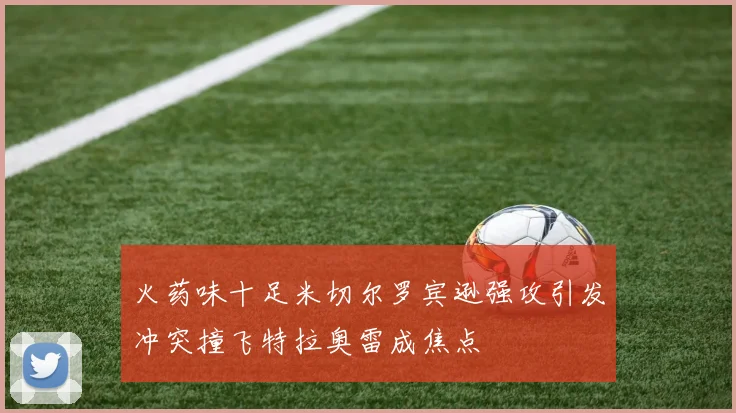 火药味十足米切尔罗宾逊强攻引发冲突撞飞特拉奥雷成焦点